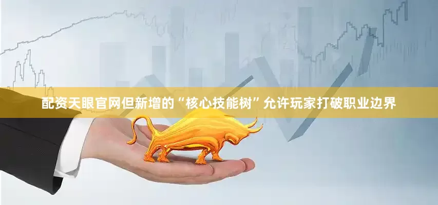 配资天眼官网但新增的“核心技能树”允许玩家打破职业边界