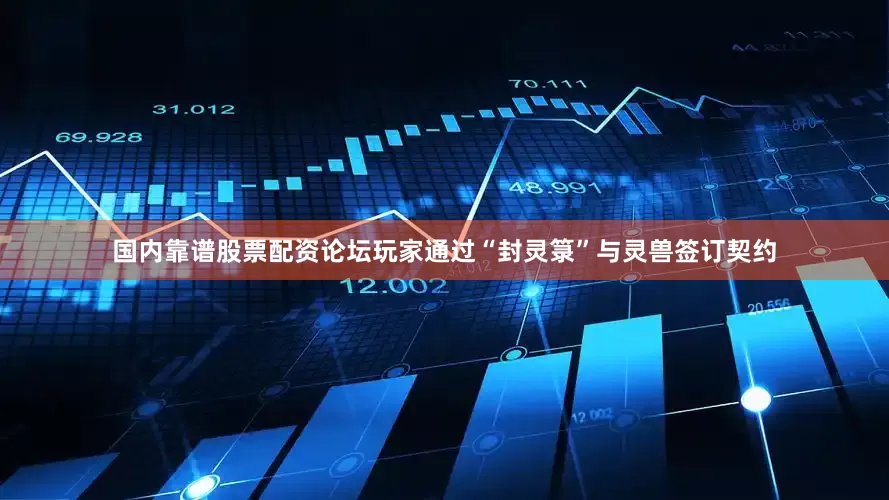 国内靠谱股票配资论坛玩家通过“封灵箓”与灵兽签订契约