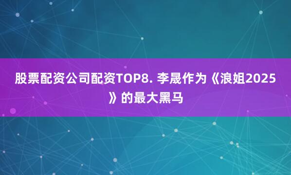 股票配资公司配资TOP8. 李晟作为《浪姐2025》的最大黑马