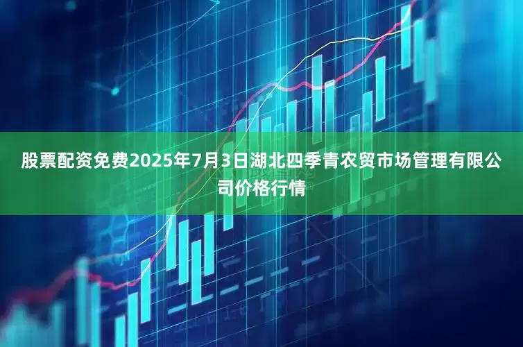 股票配资免费2025年7月3日湖北四季青农贸市场管理有限公司价格行情