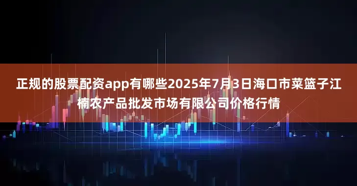 正规的股票配资app有哪些2025年7月3日海口市菜篮子江楠农产品批发市场有限公司价格行情