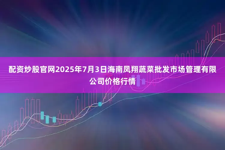 配资炒股官网2025年7月3日海南凤翔蔬菜批发市场管理有限公司价格行情