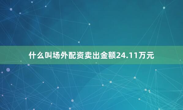 什么叫场外配资卖出金额24.11万元