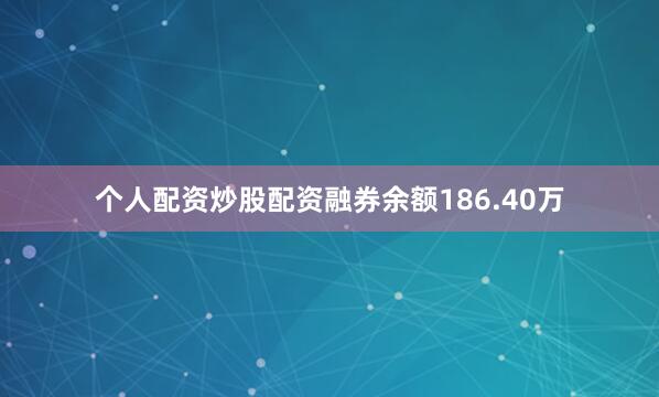 个人配资炒股配资融券余额186.40万