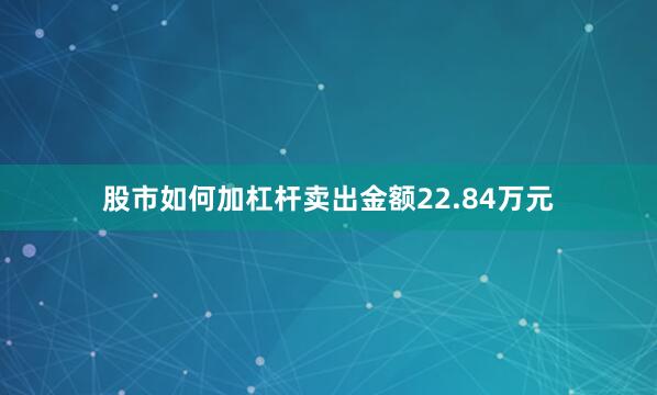 股市如何加杠杆卖出金额22.84万元