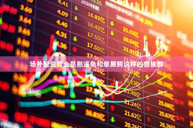 场外配资要么是憨逼龟和草原鳄这种凶兽族群