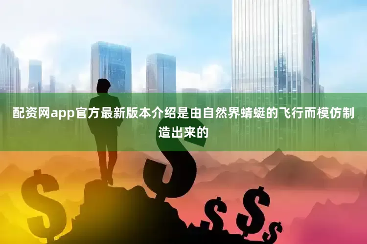 配资网app官方最新版本介绍是由自然界蜻蜓的飞行而模仿制造出来的