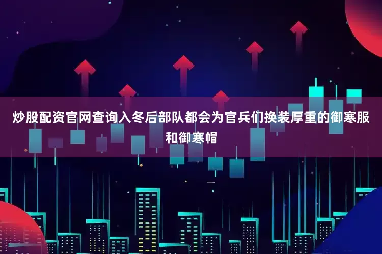 炒股配资官网查询入冬后部队都会为官兵们换装厚重的御寒服和御寒帽