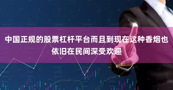 中国正规的股票杠杆平台而且到现在这种香烟也依旧在民间深受欢迎
