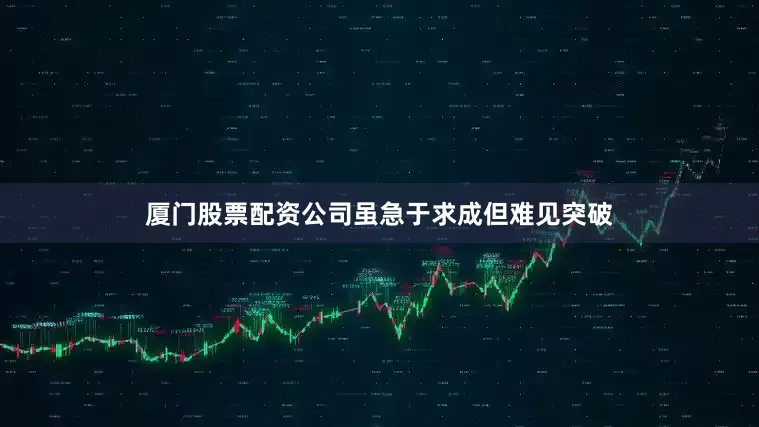 厦门股票配资公司虽急于求成但难见突破