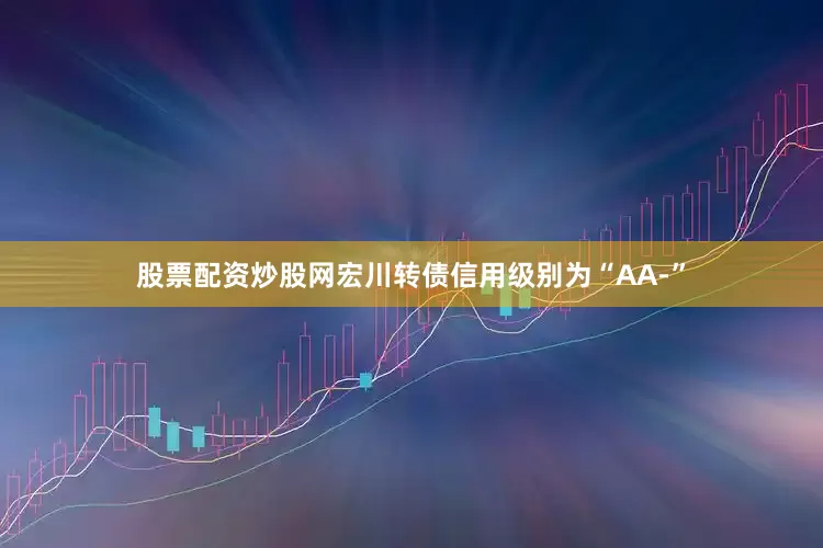 股票配资炒股网宏川转债信用级别为“AA-”