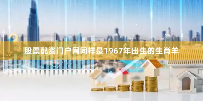 股票配资门户网同样是1967年出生的生肖羊