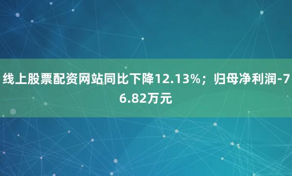 线上股票配资网站同比下降12.13%；归母净利润-76.82万元