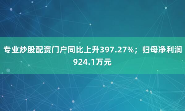 专业炒股配资门户同比上升397.27%；归母净利润924.1万元
