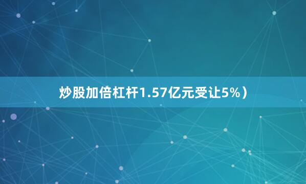 炒股加倍杠杆1.57亿元受让5%）