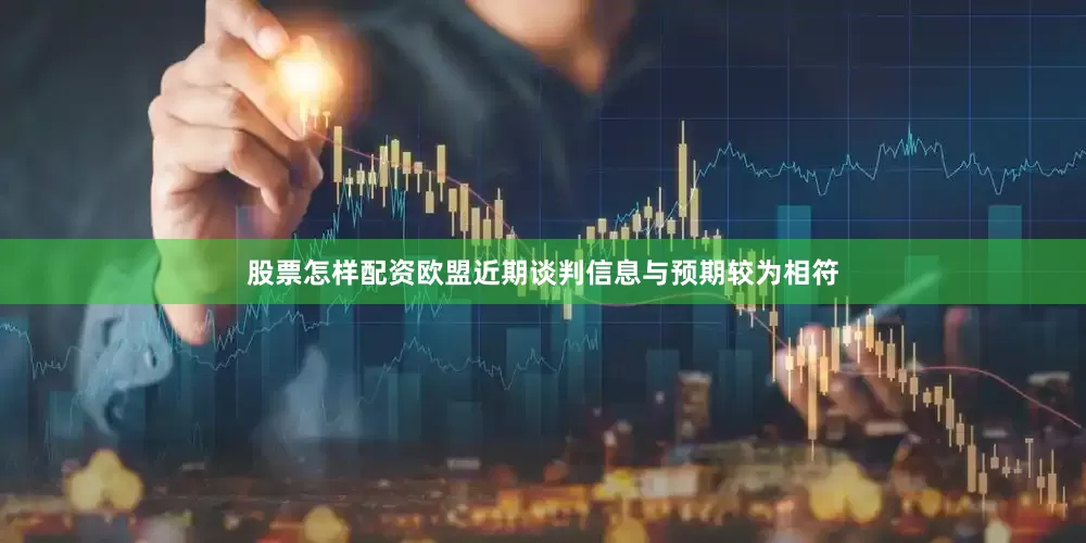 股票怎样配资欧盟近期谈判信息与预期较为相符