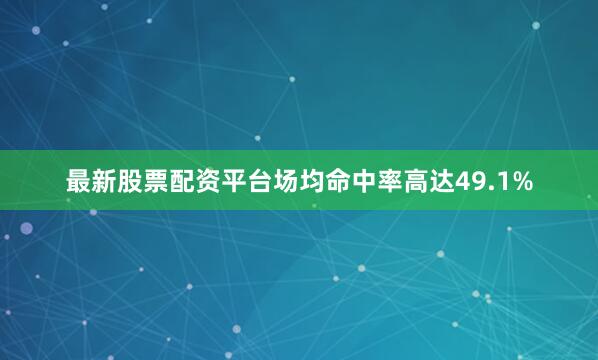 最新股票配资平台场均命中率高达49.1%