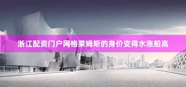 浙江配资门户网格莱姆斯的身价变得水涨船高