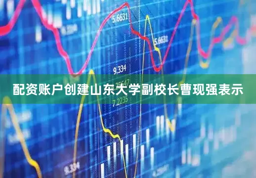 配资账户创建山东大学副校长曹现强表示