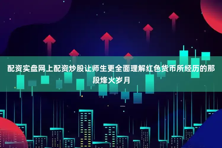 配资实盘网上配资炒股让师生更全面理解红色货币所经历的那段烽火岁月