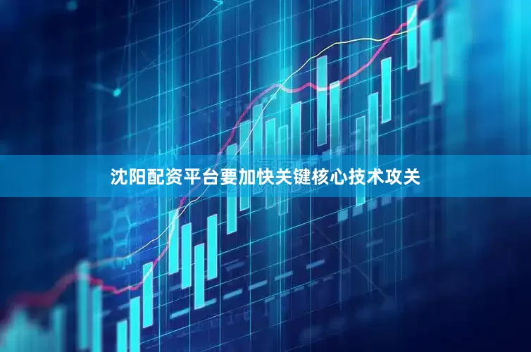 沈阳配资平台要加快关键核心技术攻关