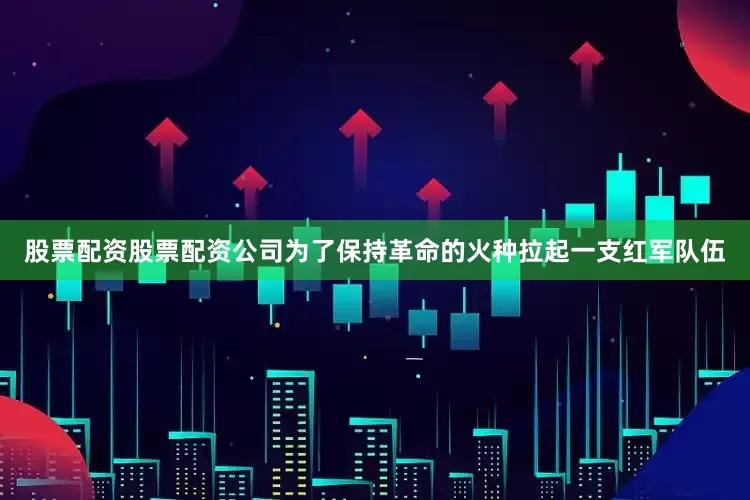 股票配资股票配资公司为了保持革命的火种拉起一支红军队伍