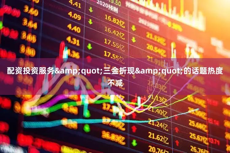 配资投资服务&quot;三金折现&quot;的话题热度不减