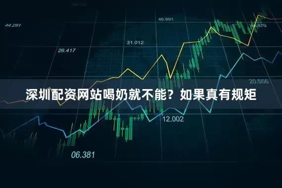 深圳配资网站喝奶就不能？如果真有规矩