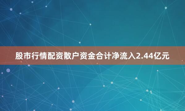 股市行情配资散户资金合计净流入2.44亿元