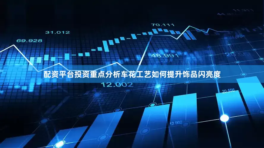 配资平台投资重点分析车花工艺如何提升饰品闪亮度