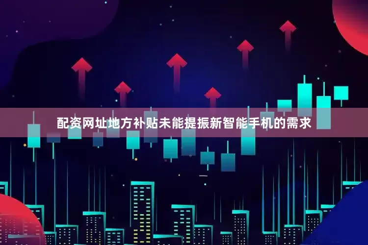 配资网址地方补贴未能提振新智能手机的需求