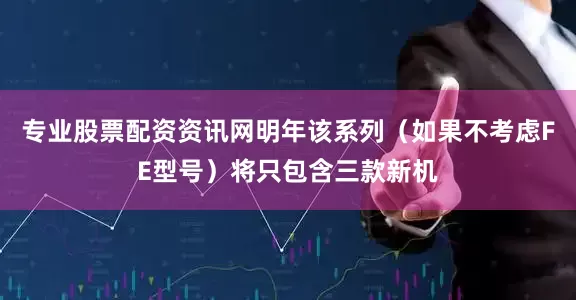 专业股票配资资讯网明年该系列（如果不考虑FE型号）将只包含三款新机