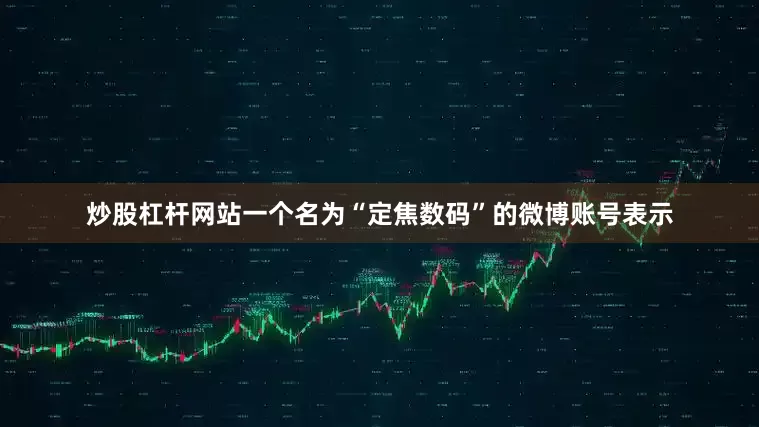 炒股杠杆网站一个名为“定焦数码”的微博账号表示