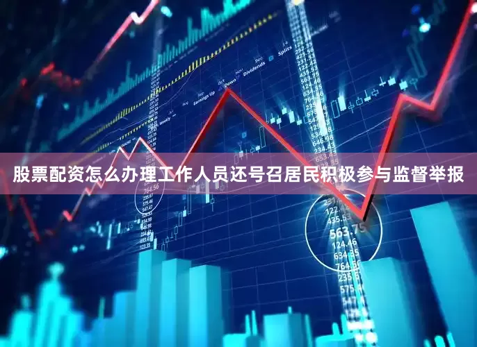股票配资怎么办理工作人员还号召居民积极参与监督举报