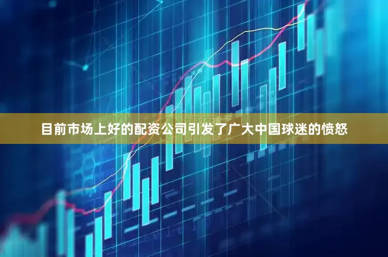 目前市场上好的配资公司引发了广大中国球迷的愤怒