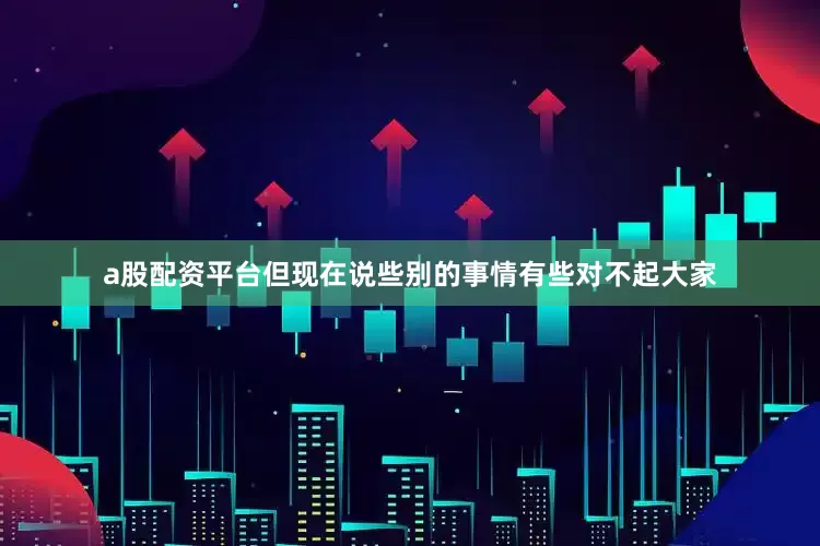 a股配资平台但现在说些别的事情有些对不起大家
