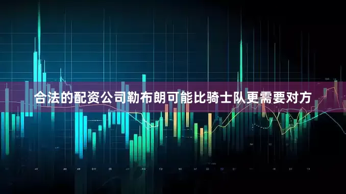 合法的配资公司勒布朗可能比骑士队更需要对方