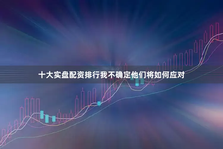 十大实盘配资排行我不确定他们将如何应对