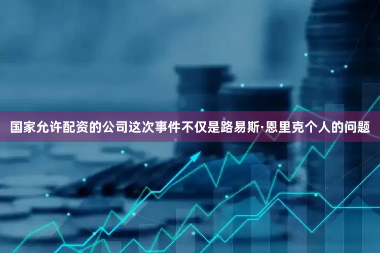 国家允许配资的公司这次事件不仅是路易斯·恩里克个人的问题