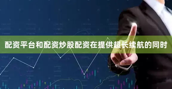 配资平台和配资炒股配资在提供超长续航的同时