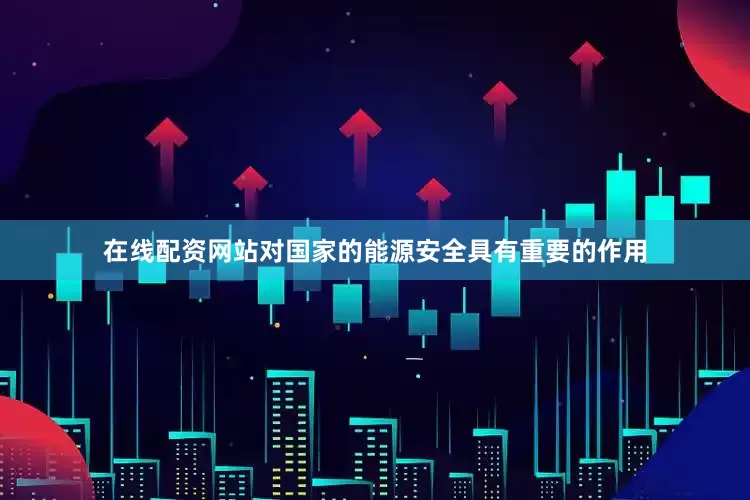 在线配资网站对国家的能源安全具有重要的作用