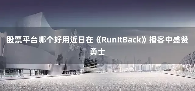 股票平台哪个好用近日在《RunItBack》播客中盛赞勇士