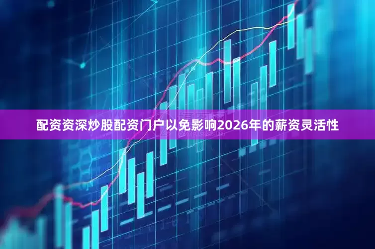 配资资深炒股配资门户以免影响2026年的薪资灵活性