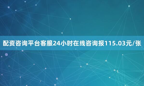 配资咨询平台客服24小时在线咨询报115.03元/张