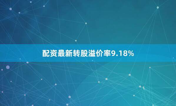 配资最新转股溢价率9.18%