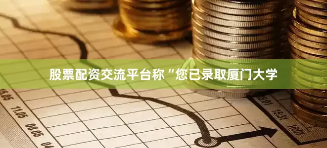 股票配资交流平台称“您已录取厦门大学