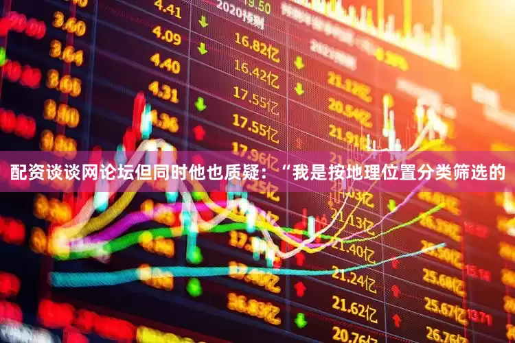 配资谈谈网论坛但同时他也质疑：“我是按地理位置分类筛选的