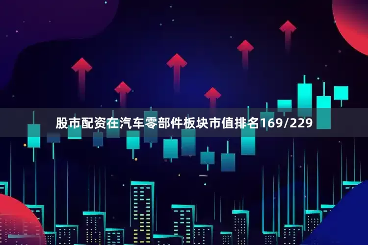 股市配资在汽车零部件板块市值排名169/229