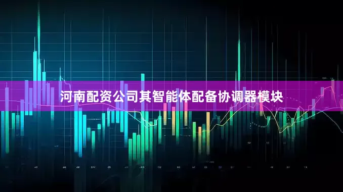 河南配资公司其智能体配备协调器模块