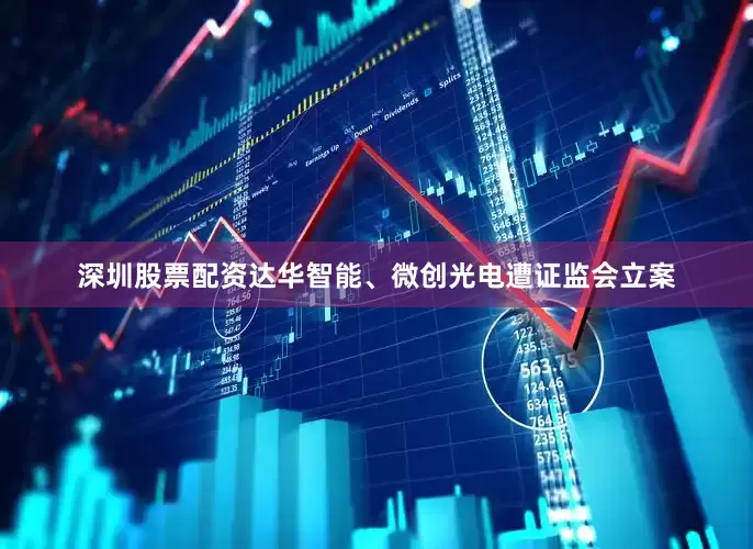 深圳股票配资达华智能、微创光电遭证监会立案